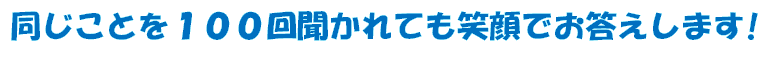 同じことを100回聞かれても笑顔でお答えします